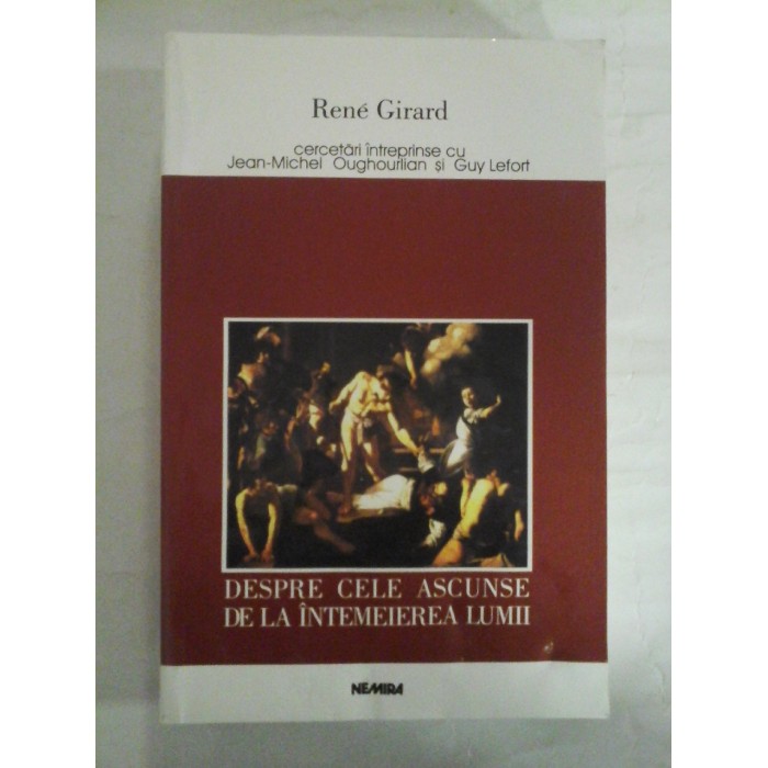    DESPRE CELE ASCUNSE DE LA INTEMEIEREA LUMII - RENE GIRARD - Bucuresti Editura Nemira, 1999              
